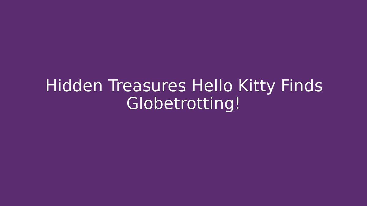 Hidden Treasures Hello Kitty Finds Globetrotting! - Boomer Naturals