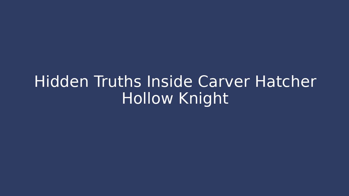Hidden Truths Inside Carver Hatcher Hollow Knight