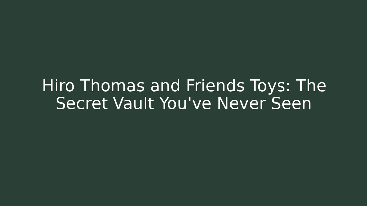 Hiro Thomas and Friends Toys: The Secret Vault You’ve Never Seen