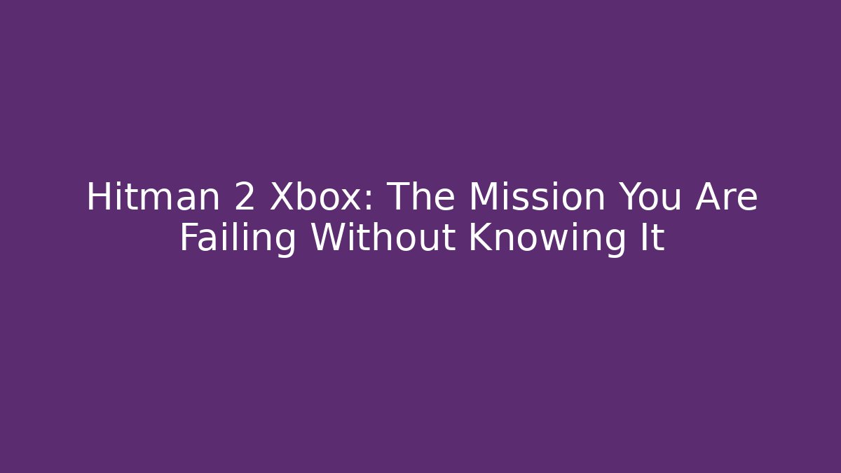 Hitman 2 Xbox: The Mission You Are Failing Without Knowing It