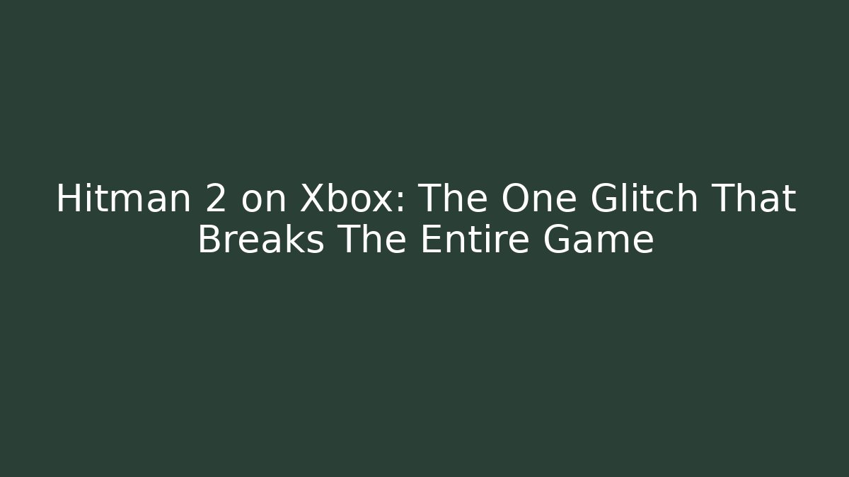 Hitman 2 on Xbox: The One Glitch That Breaks The Entire Game