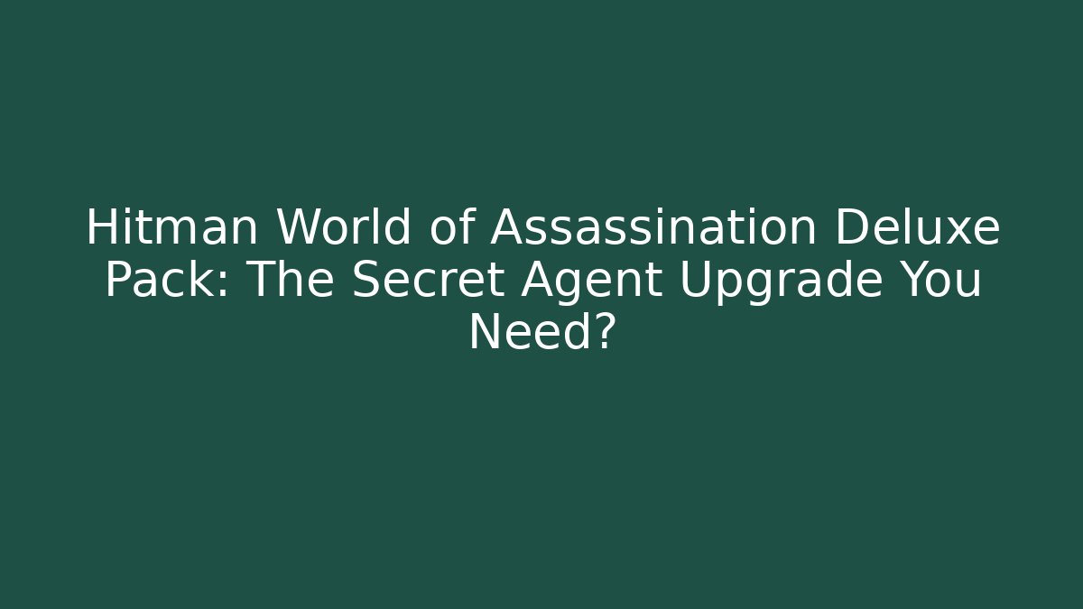 Hitman World of Assassination Deluxe Pack: The Secret Agent Upgrade You Need?