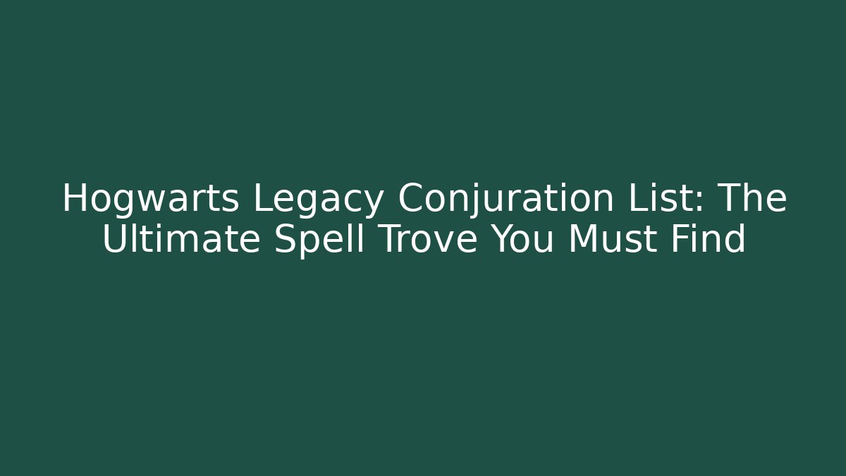 Hogwarts Legacy Conjuration List: The Ultimate Spell Trove You Must Find