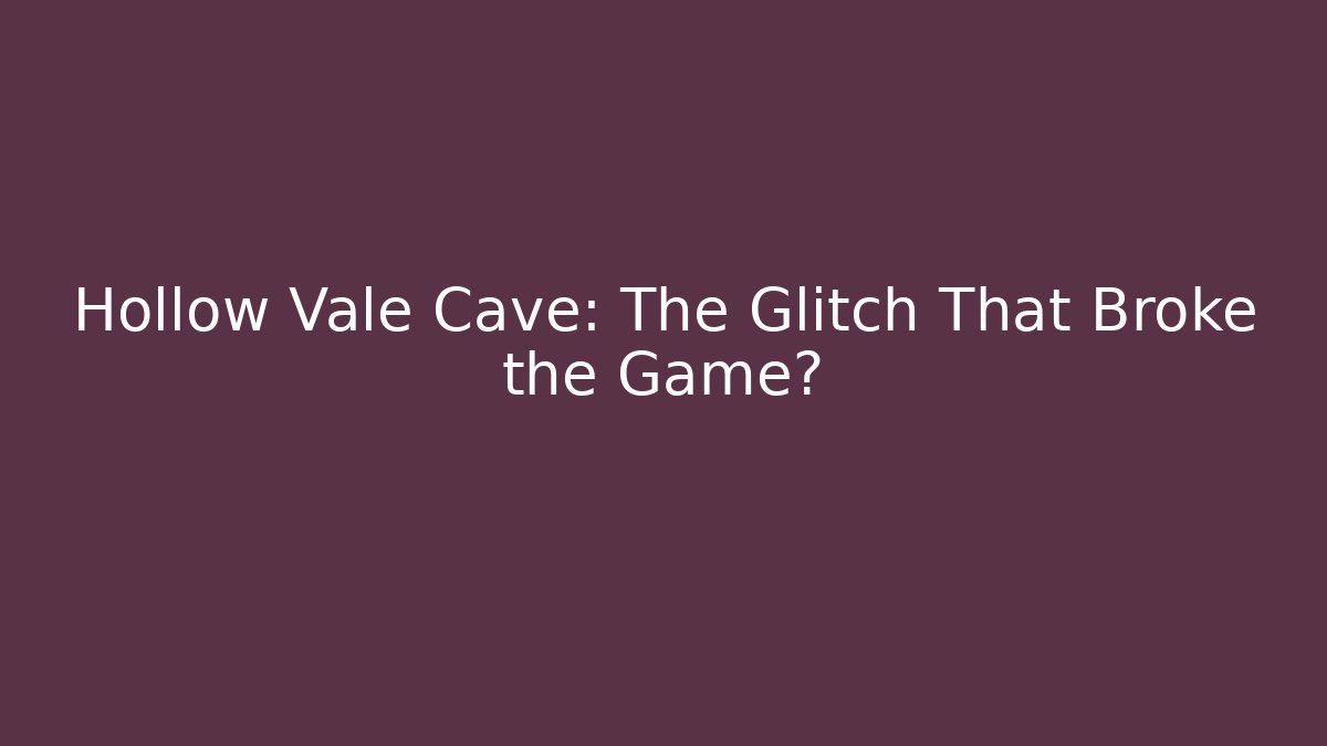 Hollow Vale Cave: The Glitch That Broke the Game?