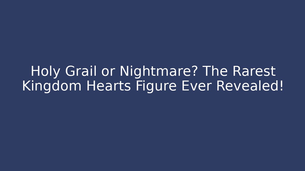 Holy Grail or Nightmare? The Rarest Kingdom Hearts Figure Ever Revealed!