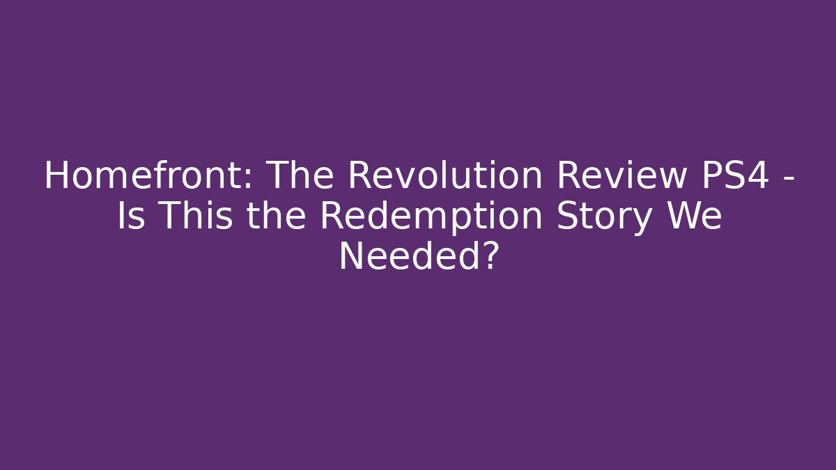 Homefront: The Revolution Review PS4 – Is This the Redemption Story We Needed?