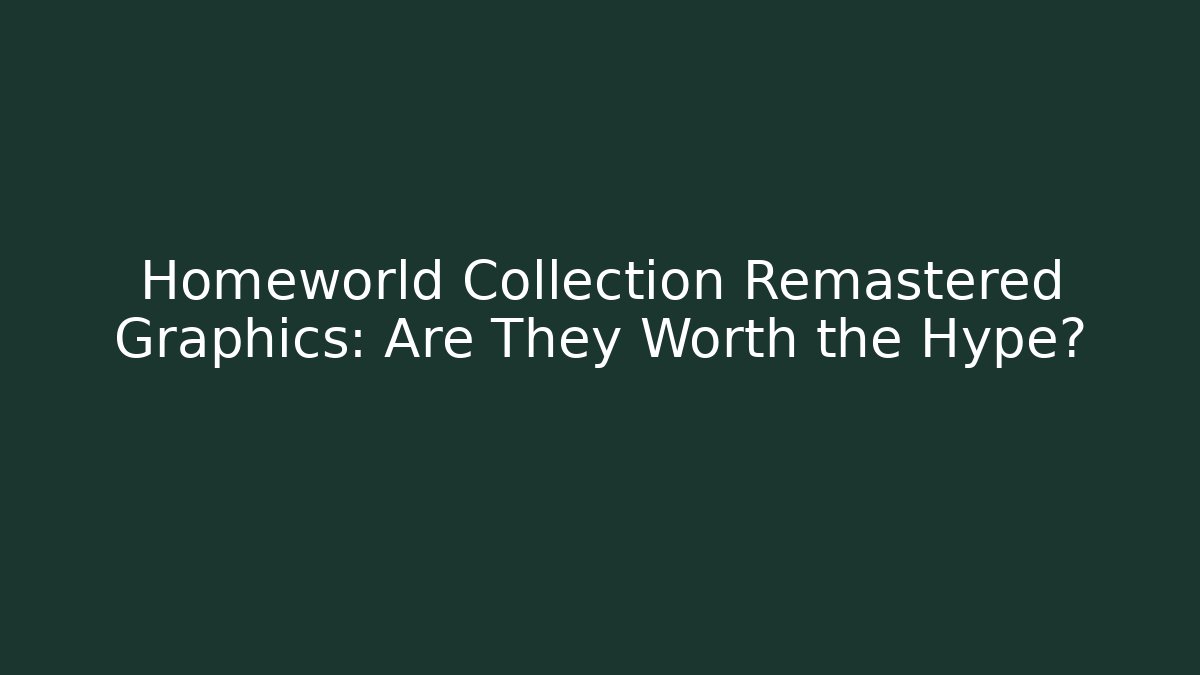 Homeworld Collection Remastered Graphics: Are They Worth the Hype?