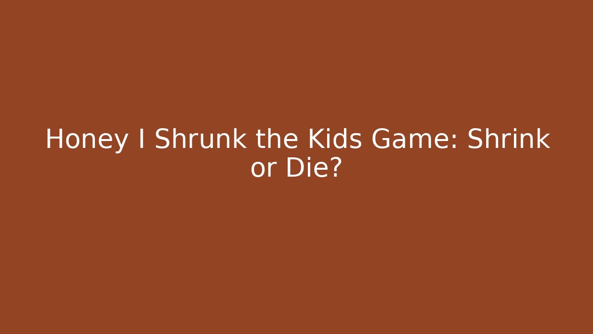 Honey I Shrunk the Kids Game: Shrink or Die?