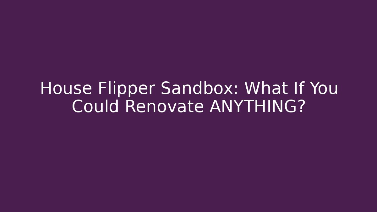 House Flipper Sandbox: What If You Could Renovate ANYTHING?