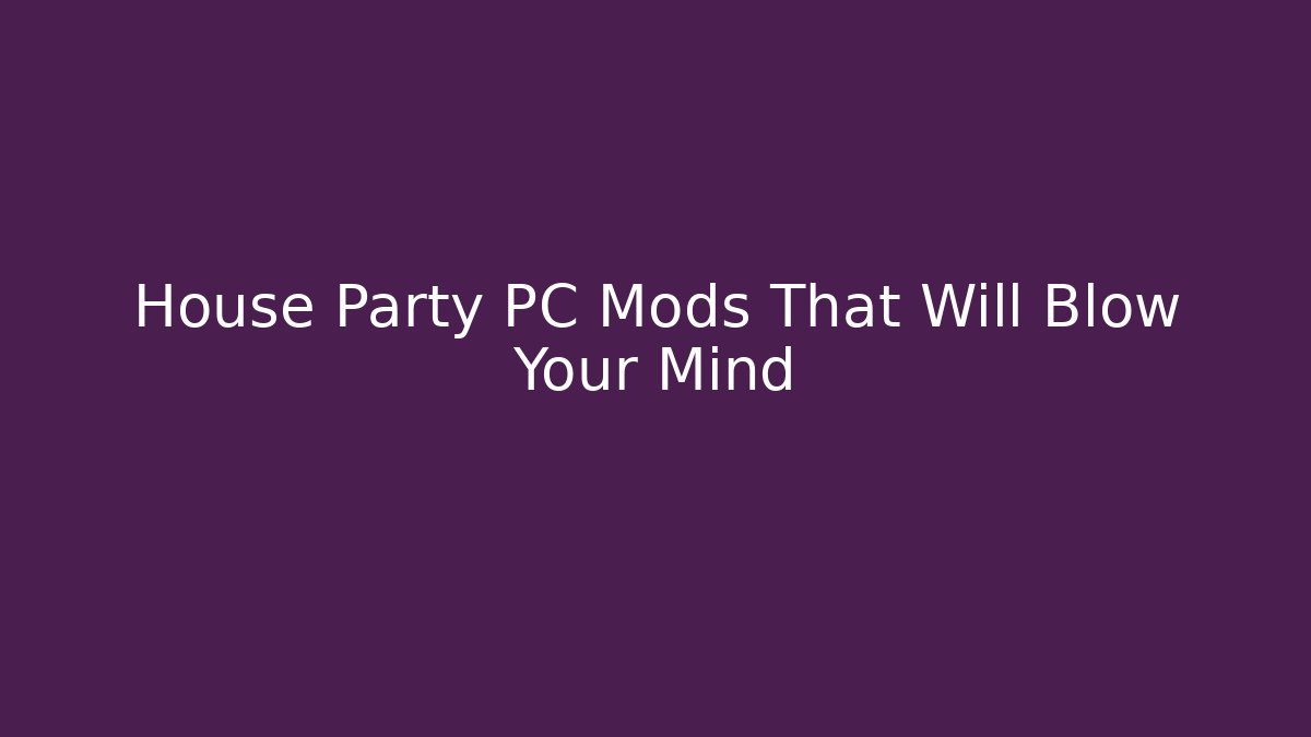 House Party PC Mods That Will Blow Your Mind