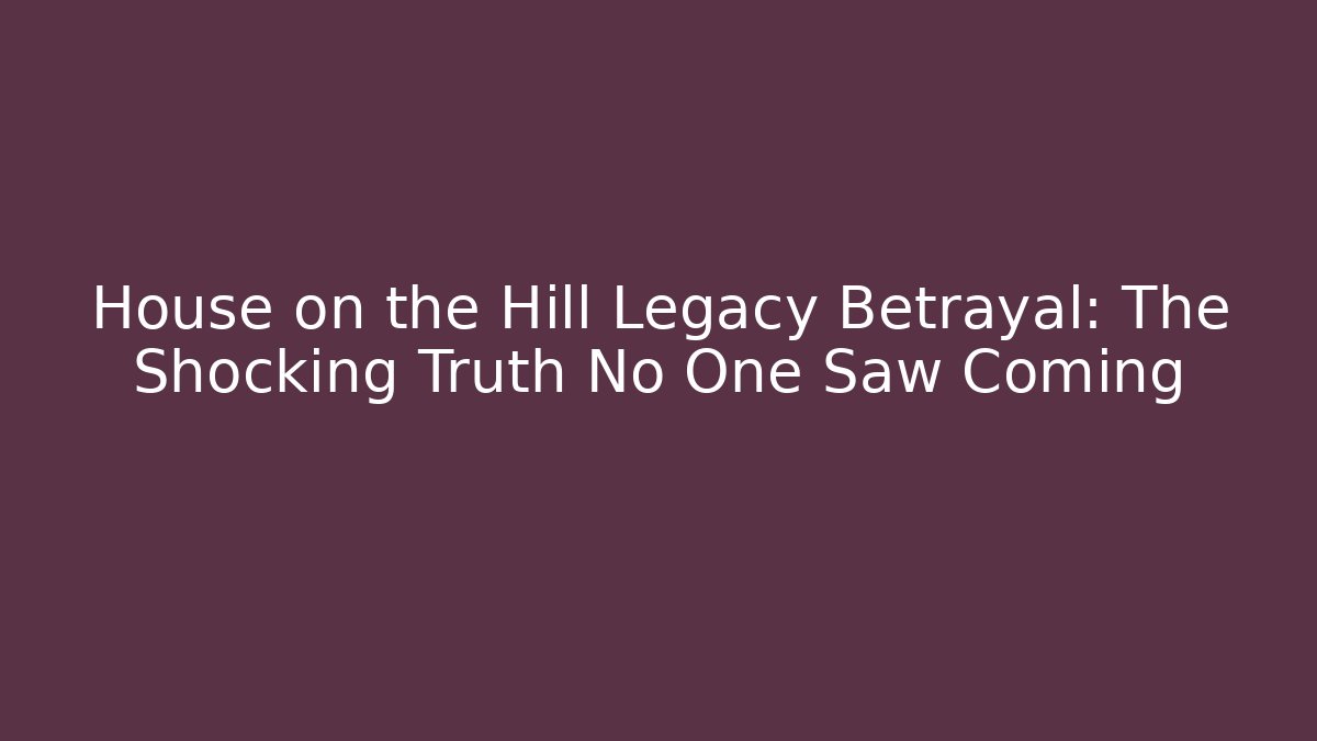 House on the Hill Legacy Betrayal: The Shocking Truth No One Saw Coming