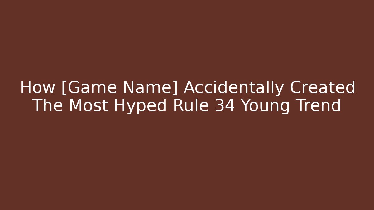How [Game Name] Accidentally Created The Most Hyped Rule 34 Young Trend