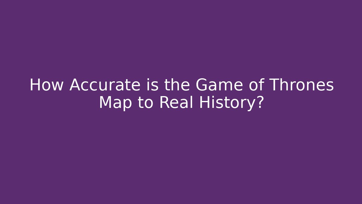 How Accurate is the Game of Thrones Map to Real History?
