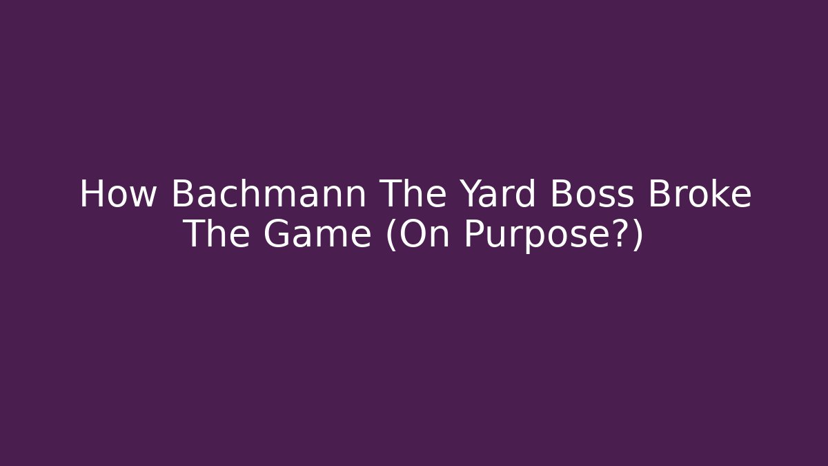 How Bachmann The Yard Boss Broke The Game (On Purpose?)