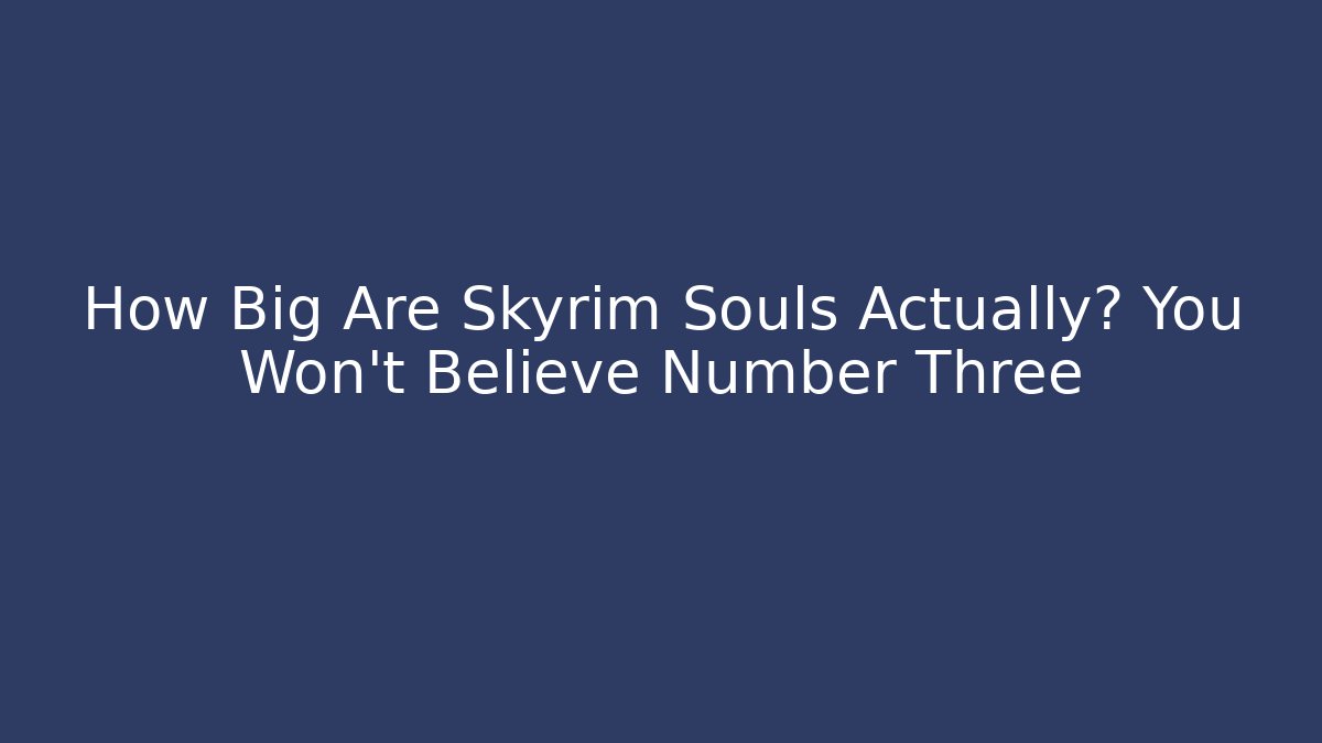 How Big Are Skyrim Souls Actually? You Won't Believe Number Three