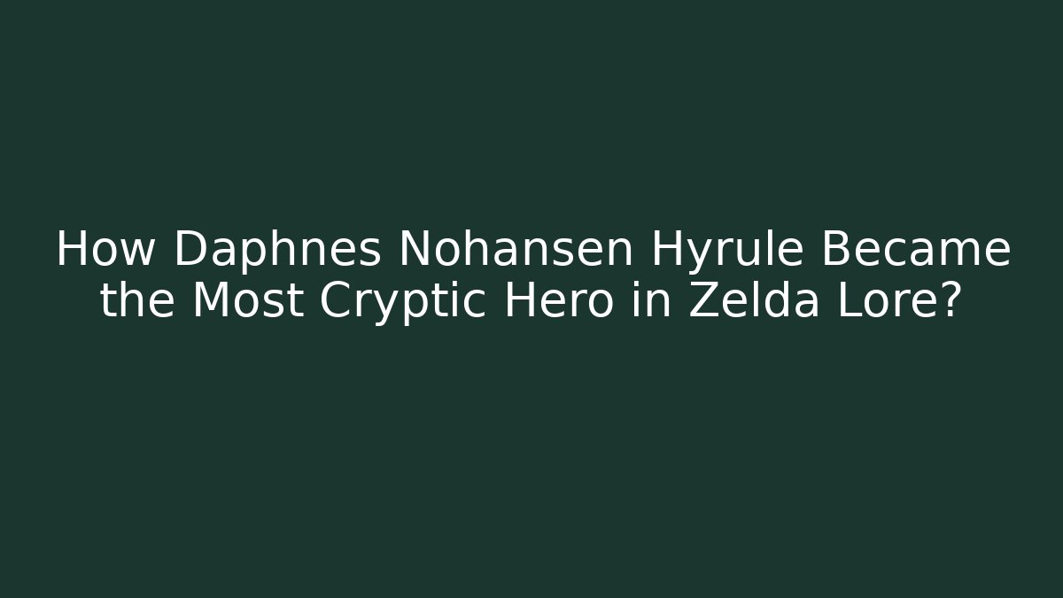 How Daphnes Nohansen Hyrule Became the Most Cryptic Hero in Zelda Lore?