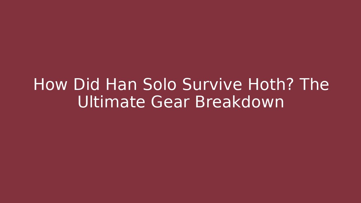 How Did Han Solo Survive Hoth? The Ultimate Gear Breakdown