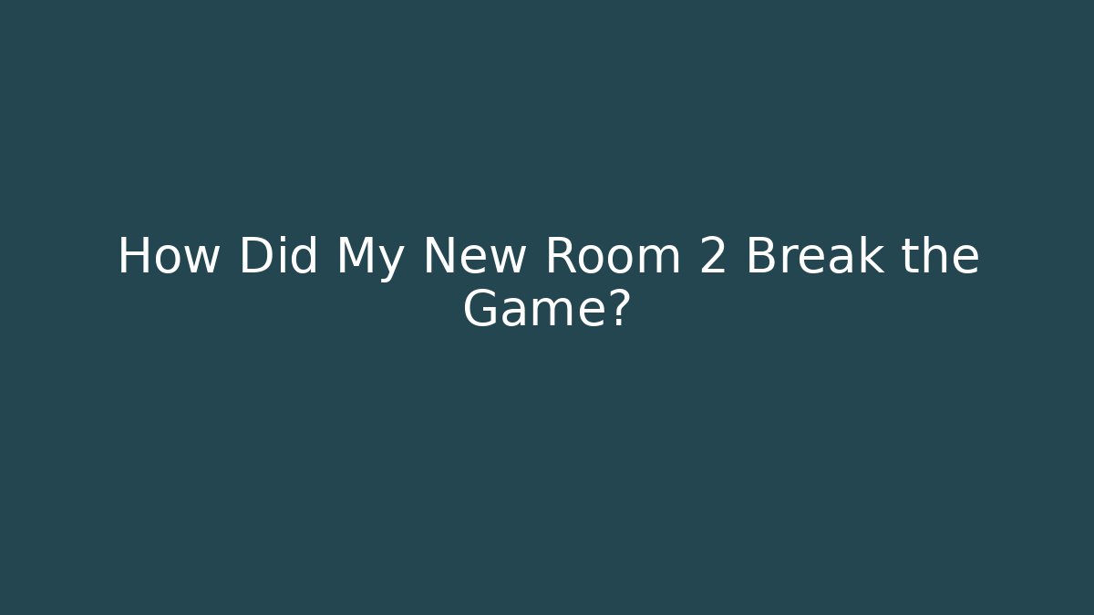 How Did My New Room 2 Break the Game?