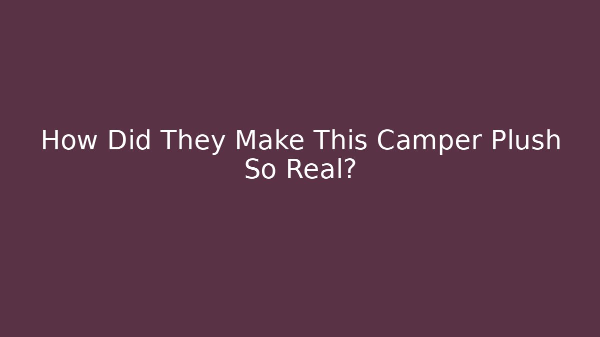 How Did They Make This Camper Plush So Real?