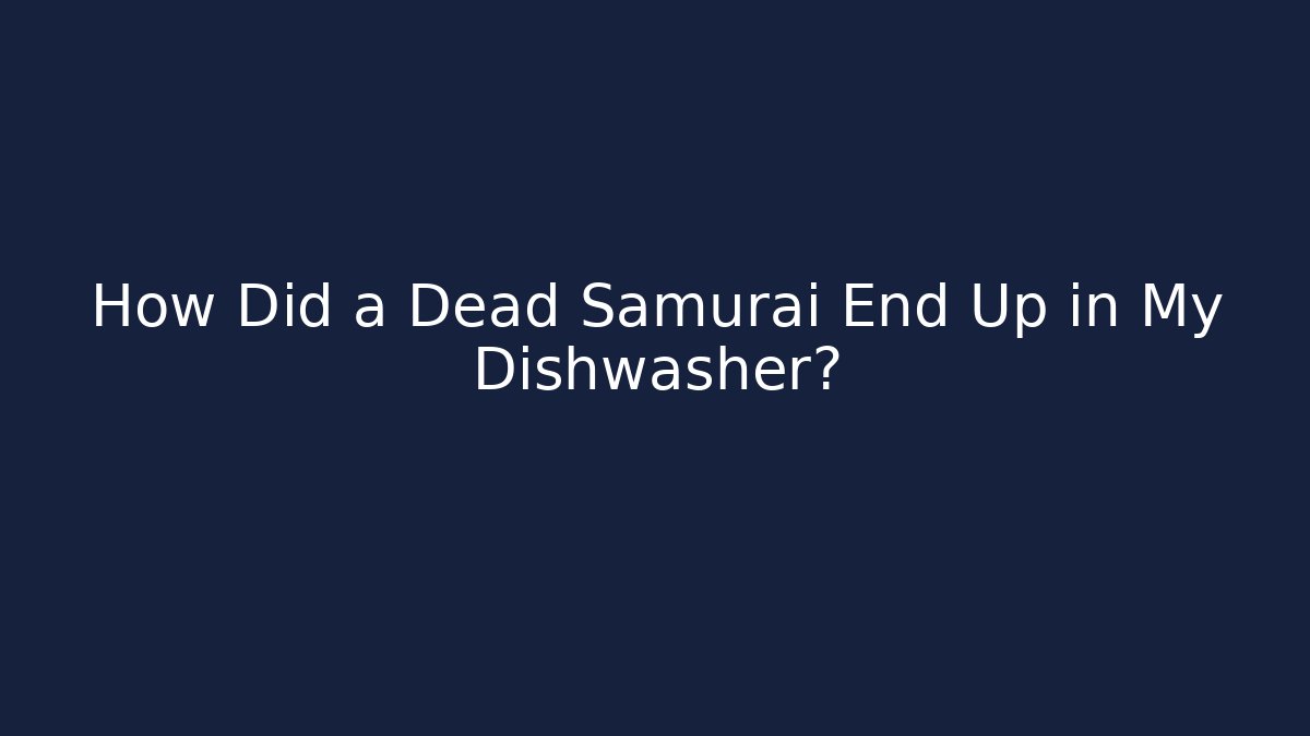 How Did a Dead Samurai End Up in My Dishwasher?