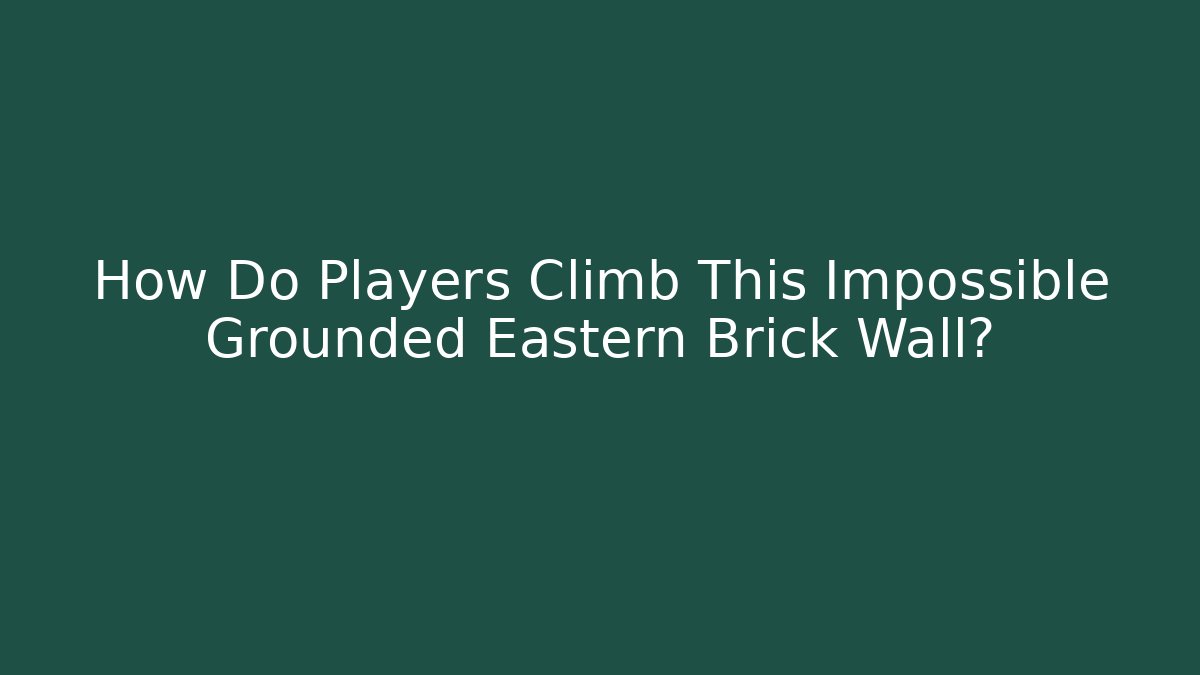 How Do Players Climb This Impossible Grounded Eastern Brick Wall?