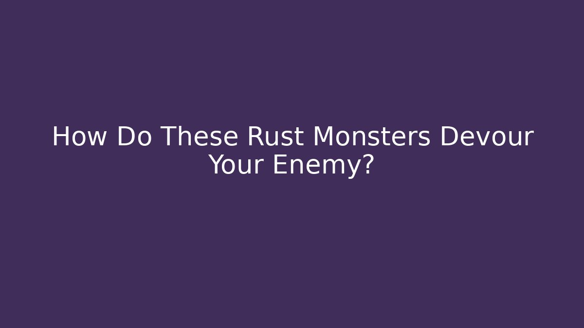 How Do These Rust Monsters Devour Your Enemy?