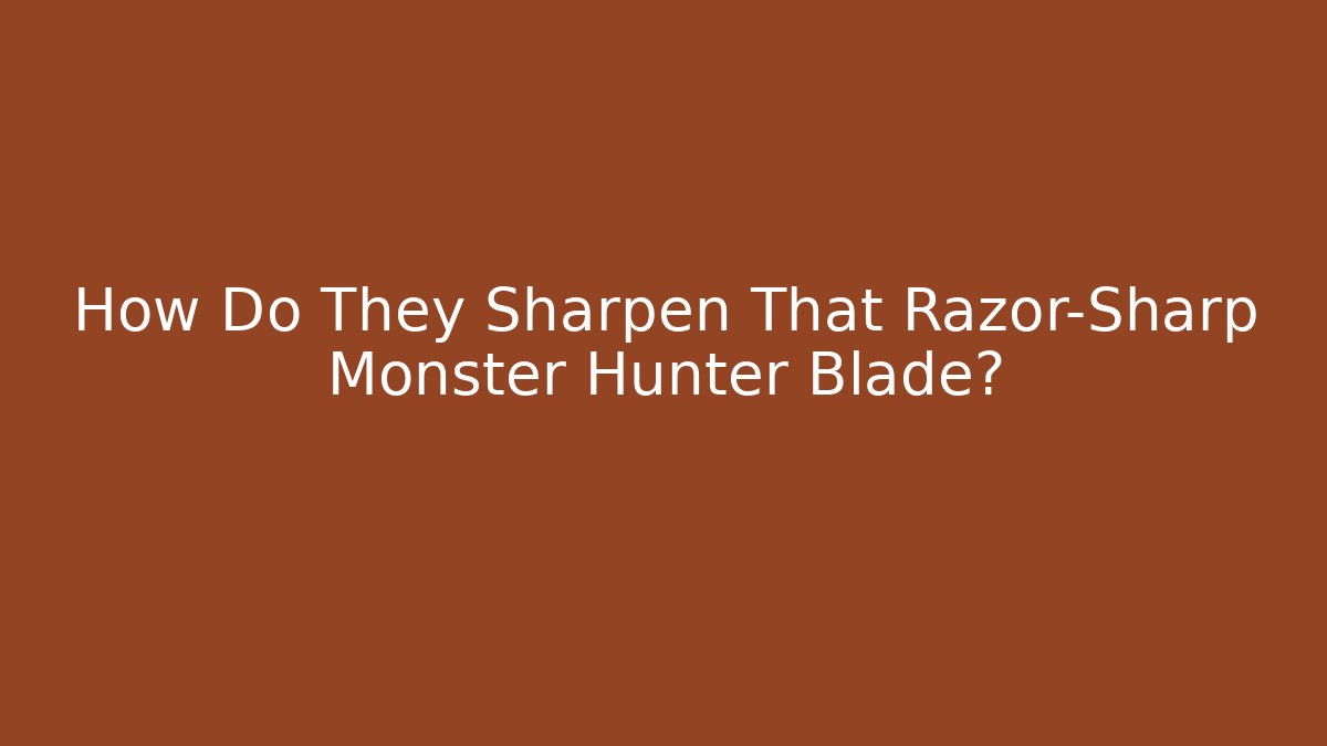 How Do They Sharpen That Razor-Sharp Monster Hunter Blade?
