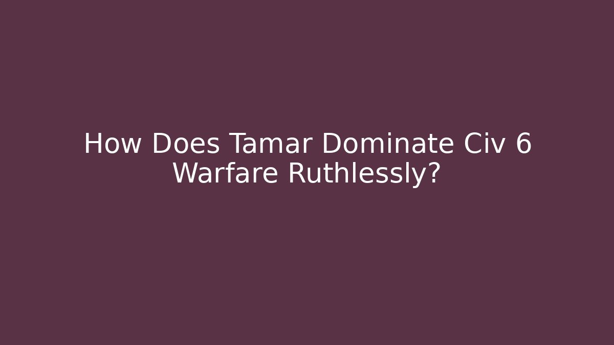 How Does Tamar Dominate Civ 6 Warfare Ruthlessly?