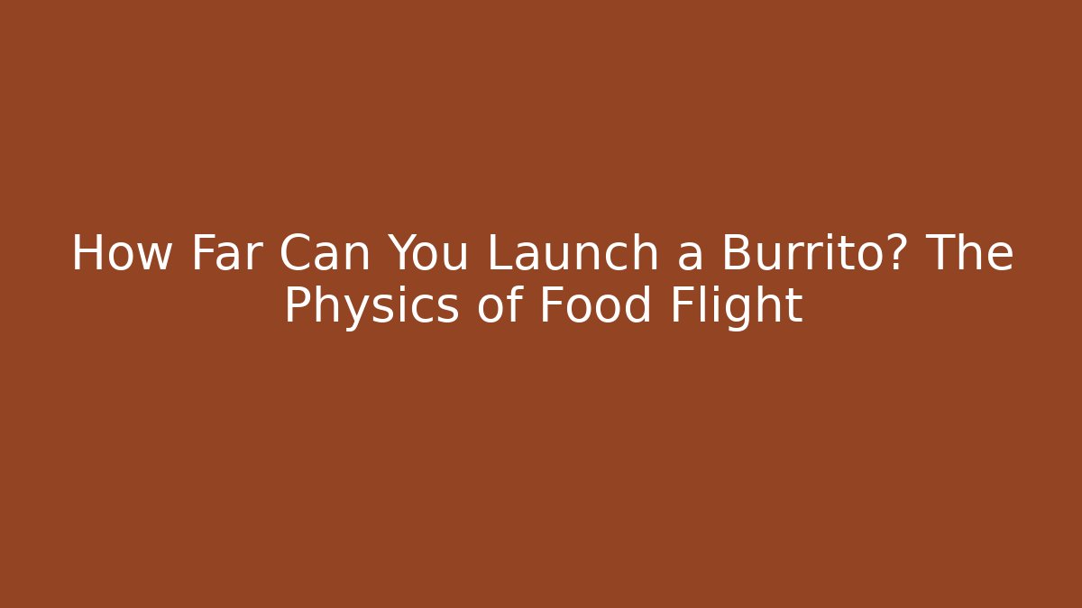 How Far Can You Launch a Burrito? The Physics of Food Flight