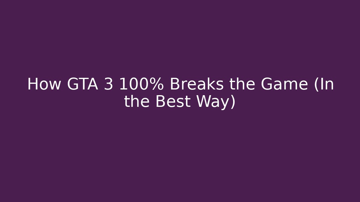 How GTA 3 100% Breaks the Game (In the Best Way)