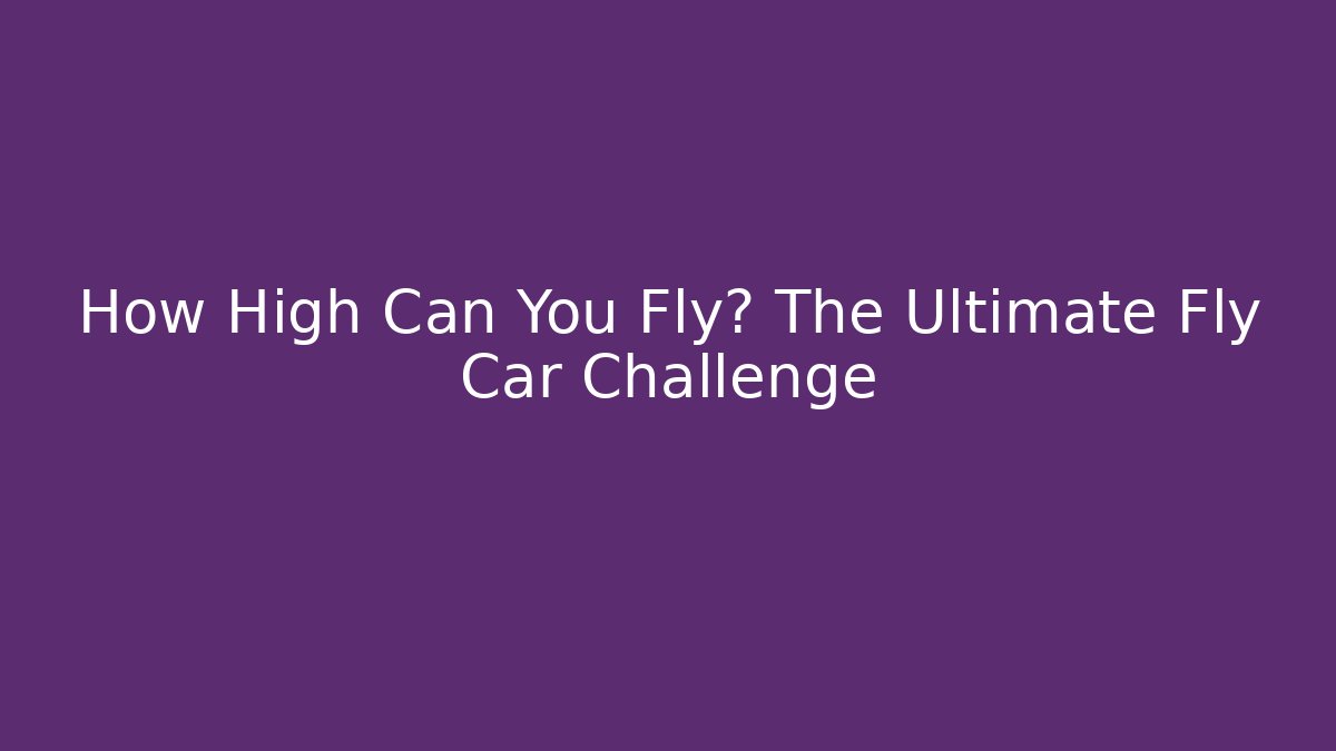 How High Can You Fly? The Ultimate Fly Car Challenge
