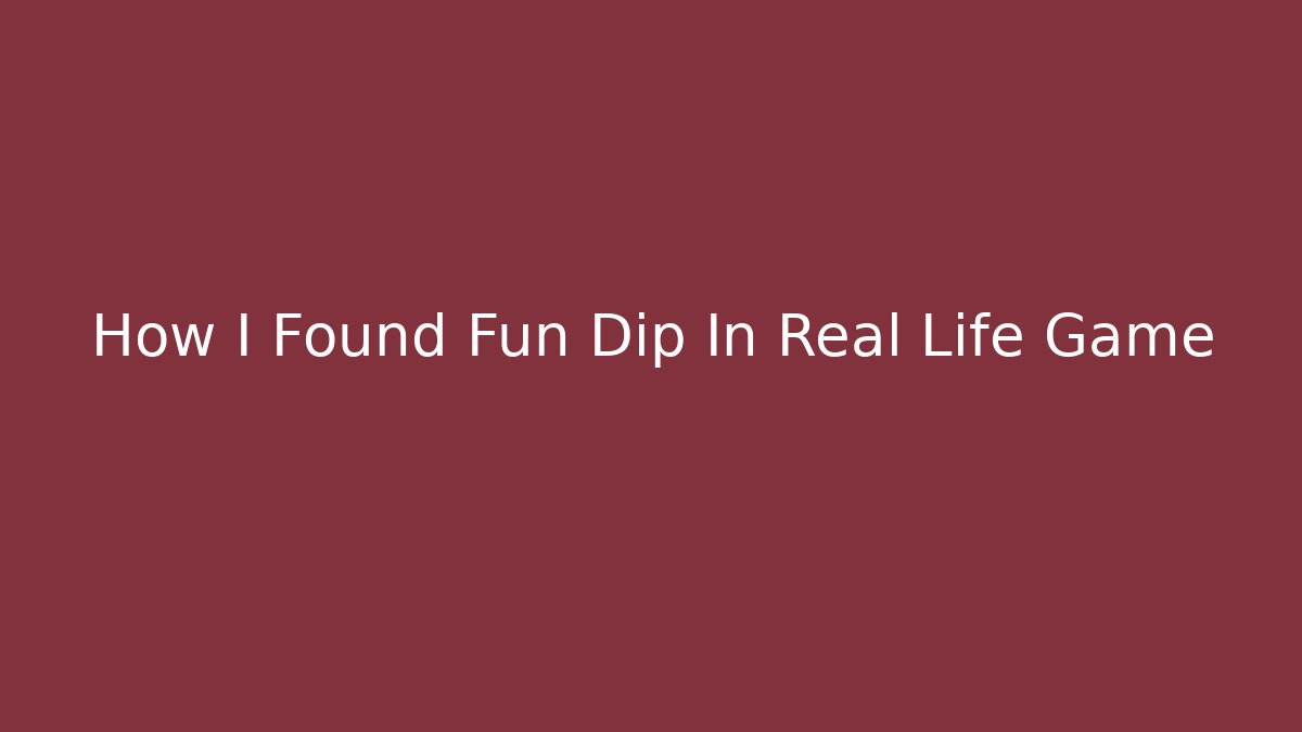 How I Found Fun Dip In Real Life Game