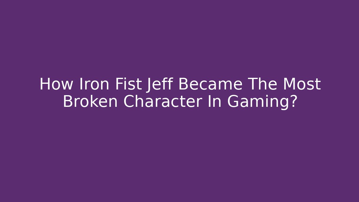 How Iron Fist Jeff Became The Most Broken Character In Gaming?