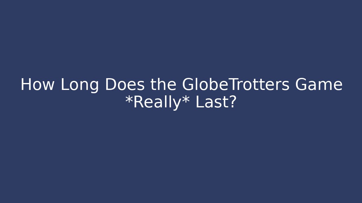 How Long Does the GlobeTrotters Game *Really* Last?