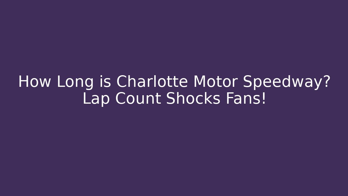 How Long is Charlotte Motor Speedway? Lap Count Shocks Fans!