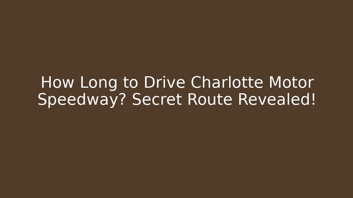How Long to Drive Charlotte Motor Speedway? Secret Route Revealed!