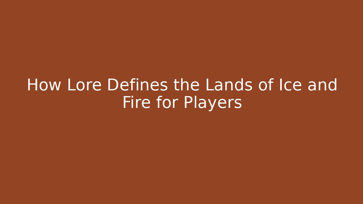 How Lore Defines the Lands of Ice and Fire for Players