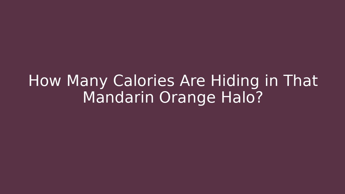 How Many Calories Are Hiding in That Mandarin Orange Halo?