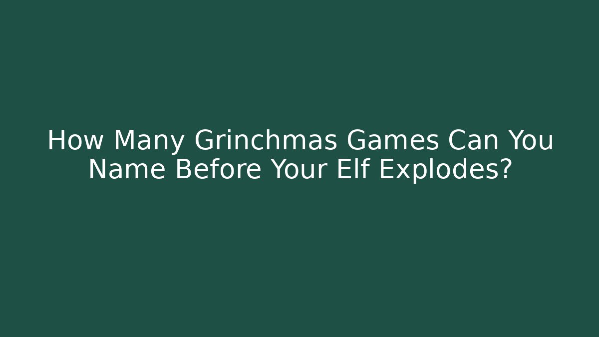 How Many Grinchmas Games Can You Name Before Your Elf Explodes?