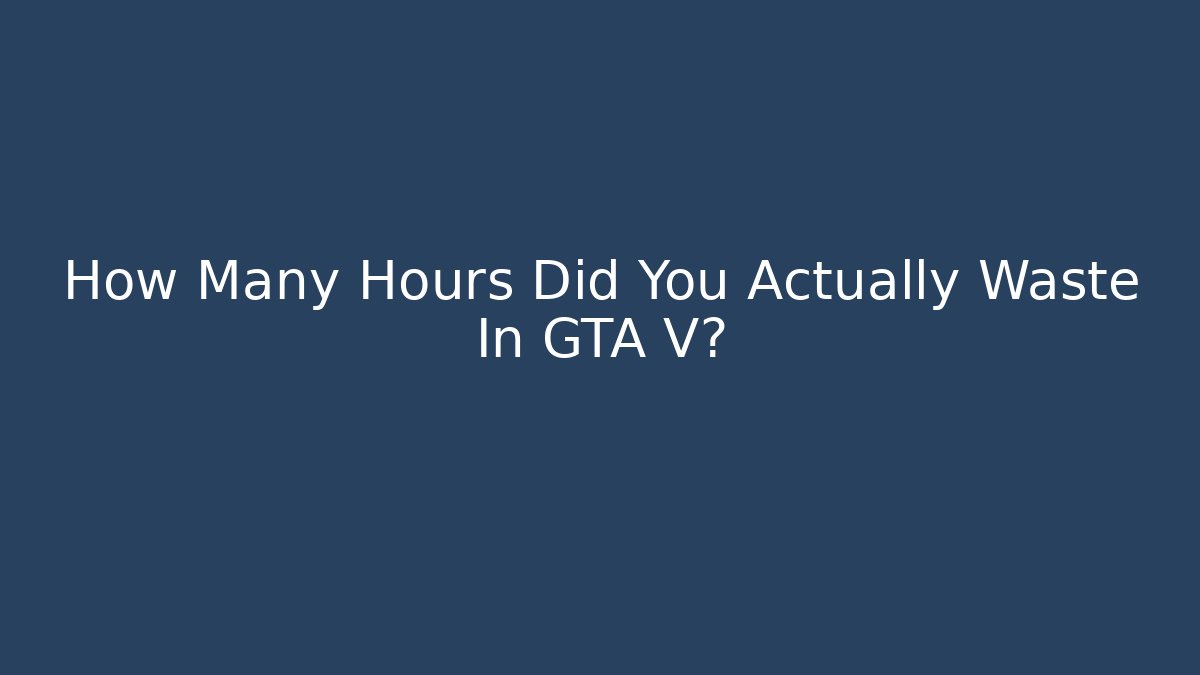 How Many Hours Did You Actually Waste In GTA V? - Boomer Naturals
