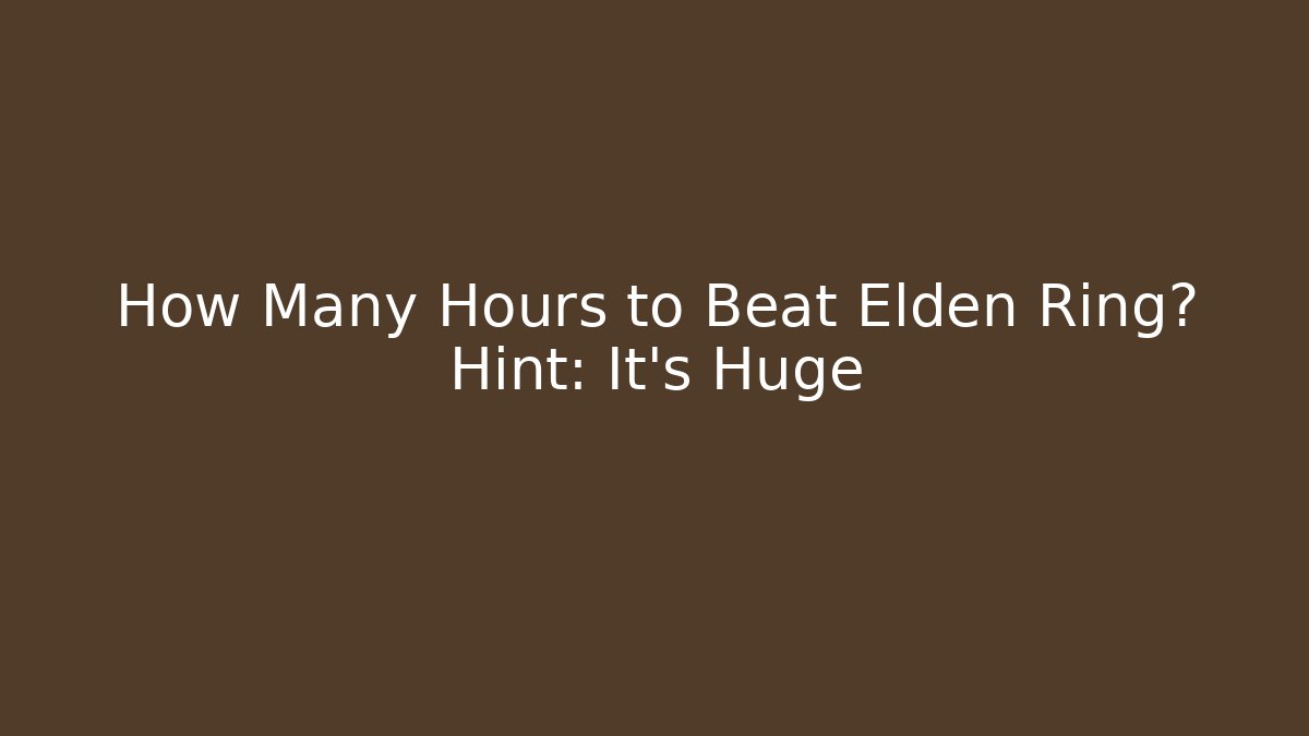 How Many Hours to Beat Elden Ring? Hint: It's Huge