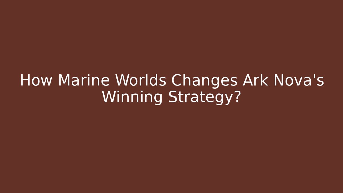 How Marine Worlds Changes Ark Nova's Winning Strategy?