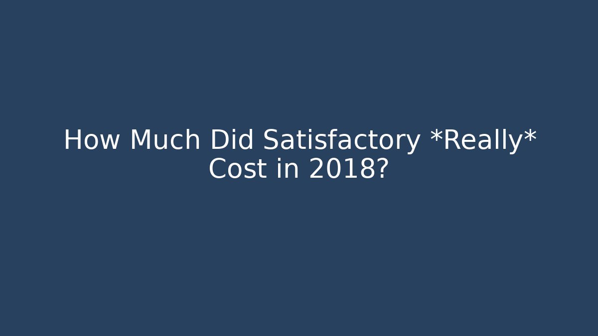 How Much Did Satisfactory *Really* Cost in 2018?