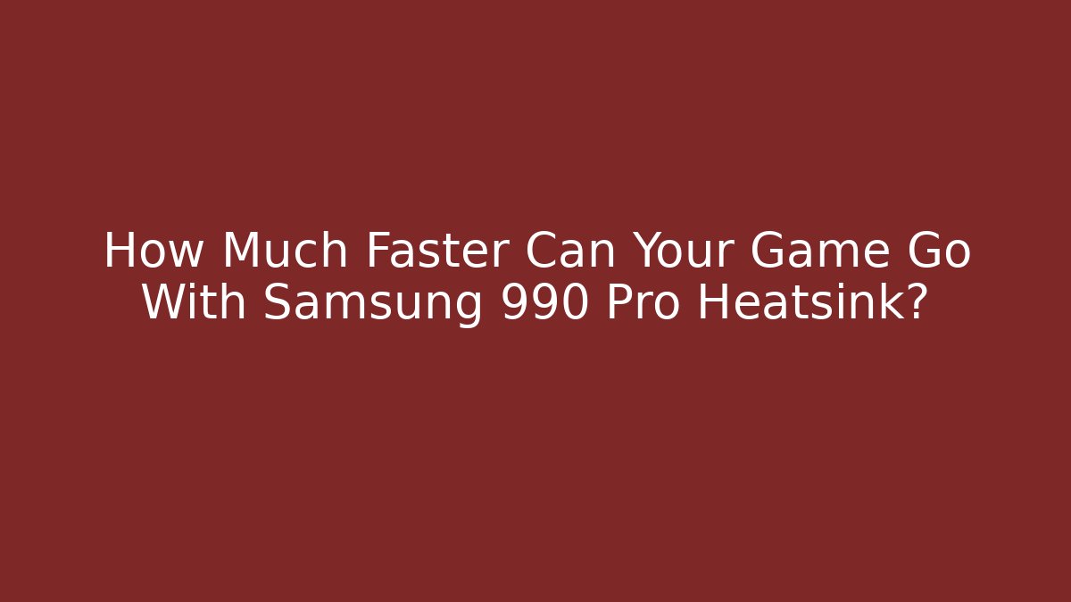 How Much Faster Can Your Game Go With Samsung 990 Pro Heatsink?