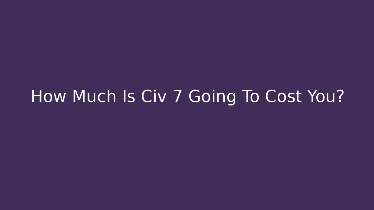 How Much Is Civ 7 Going To Cost You?