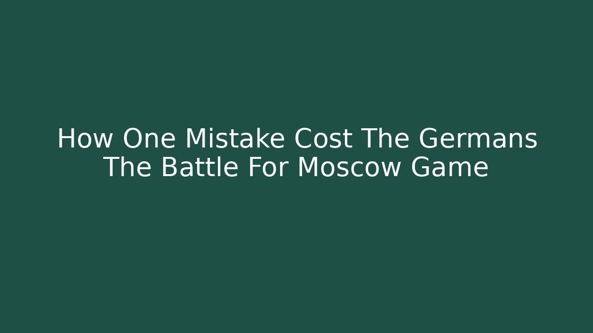 How One Mistake Cost The Germans The Battle For Moscow Game
