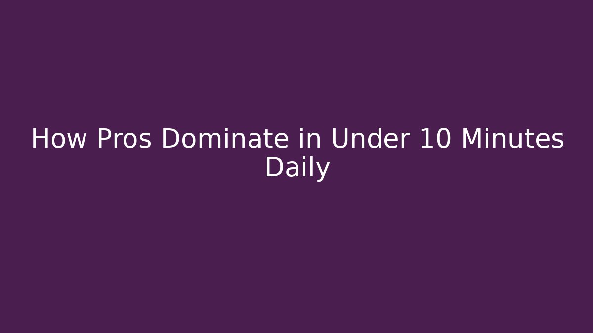 How Pros Dominate in Under 10 Minutes Daily