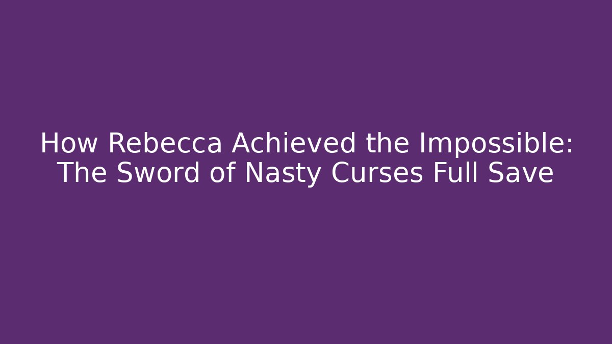 How Rebecca Achieved the Impossible: The Sword of Nasty Curses Full Save