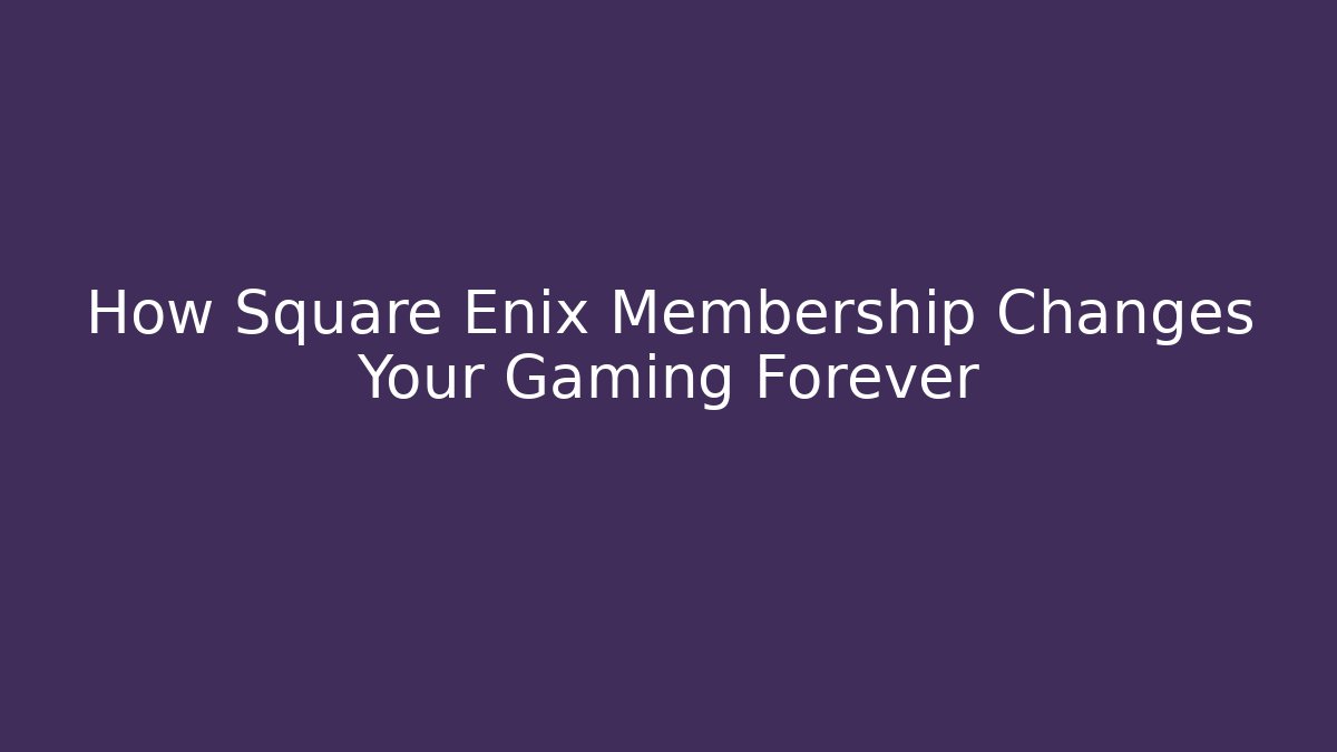 How Square Enix Membership Changes Your Gaming Forever