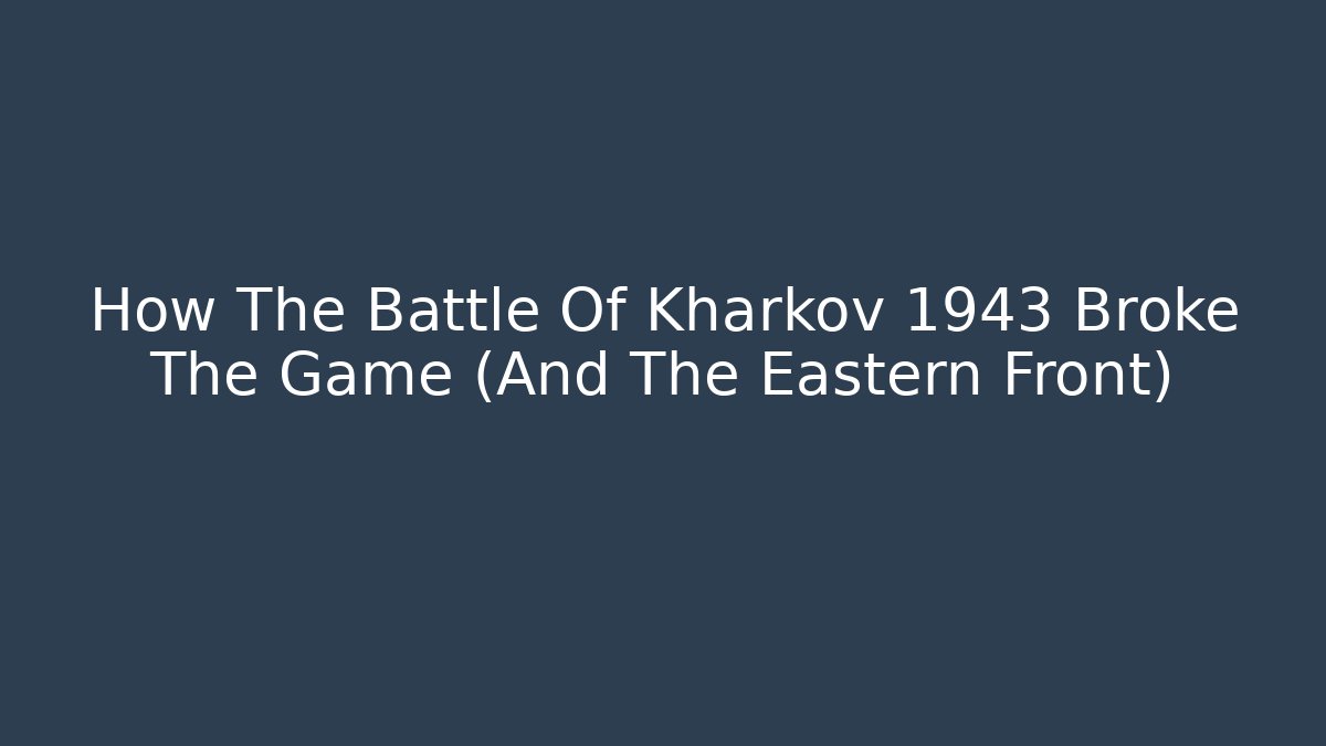 How The Battle Of Kharkov 1943 Broke The Game (And The Eastern Front)
